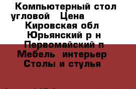 Компьютерный стол угловой › Цена ­ 2 500 - Кировская обл., Юрьянский р-н, Первомайский п. Мебель, интерьер » Столы и стулья   